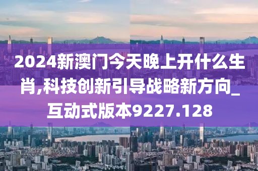 2024新澳门今天晚上开什么生肖,科技创新引导战略新方向_互动式版本9227.128