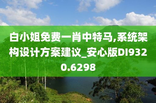 白小姐免费一肖中特马,系统架构设计方案建议_安心版DI9320.6298