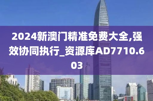 2024新澳门精准免费大全,强效协同执行_资源库AD7710.603