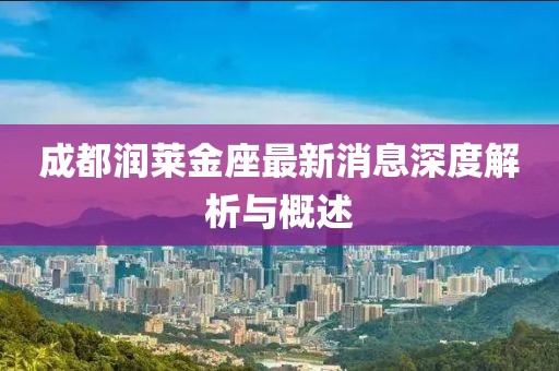成都润莱金座最新消息深度解析与概述