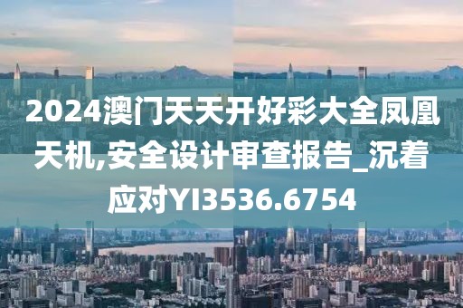 2024澳门天天开好彩大全凤凰天机,安全设计审查报告_沉着应对YI3536.6754