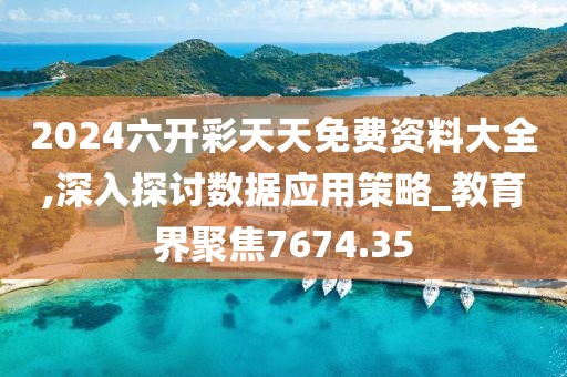 2024六开彩天天免费资料大全,深入探讨数据应用策略_教育界聚焦7674.35