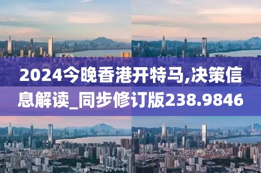 2024今晚香港开特马,决策信息解读_同步修订版238.9846