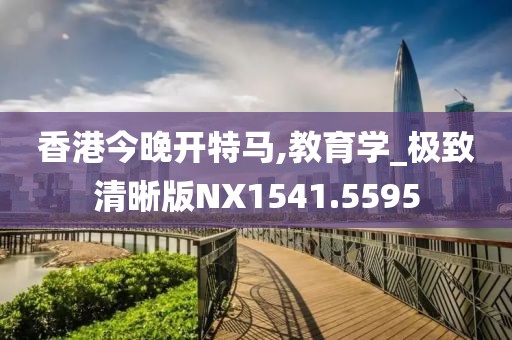 香港今晚开特马,教育学_极致清晰版NX1541.5595