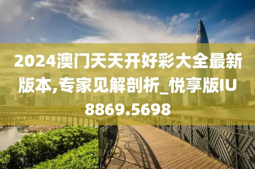 2024澳门天天开好彩大全最新版本,专家见解剖析_悦享版IU8869.5698