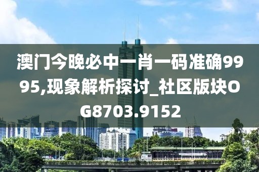 澳门今晚必中一肖一码准确9995,现象解析探讨_社区版块OG8703.9152