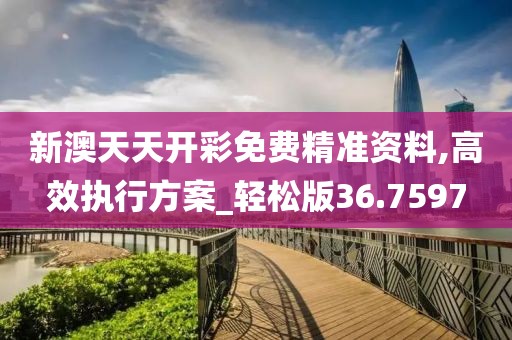 新澳天天开彩免费精准资料,高效执行方案_轻松版36.7597