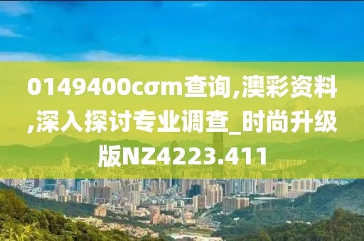 0149400cσm查询,澳彩资料,深入探讨专业调查_时尚升级版NZ4223.411