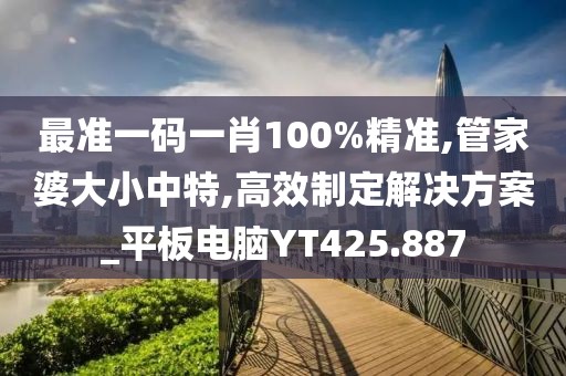 最准一码一肖100%精准,管家婆大小中特,高效制定解决方案_平板电脑YT425.887