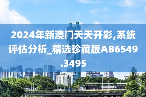 2024年新澳门天天开彩,系统评估分析_精选珍藏版AB6549.3495