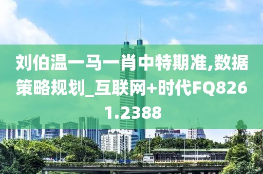 刘伯温一马一肖中特期准,数据策略规划_互联网+时代FQ8261.2388