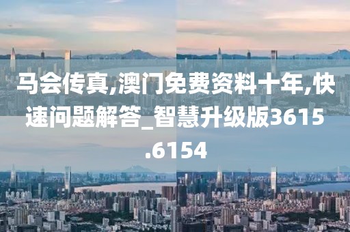 马会传真,澳门免费资料十年,快速问题解答_智慧升级版3615.6154