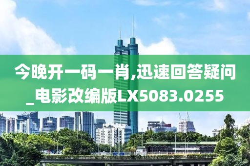 今晚开一码一肖,迅速回答疑问_电影改编版LX5083.0255