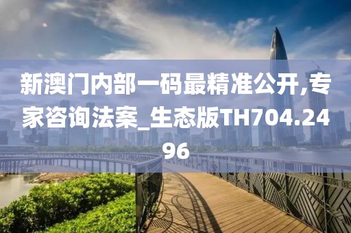 新澳门内部一码最精准公开,专家咨询法案_生态版TH704.2496
