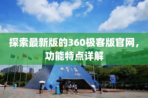 探索最新版的360极客版官网，功能特点详解