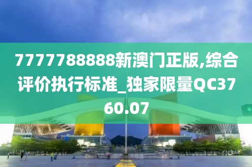 7777788888新澳门正版,综合评价执行标准_独家限量QC3760.07