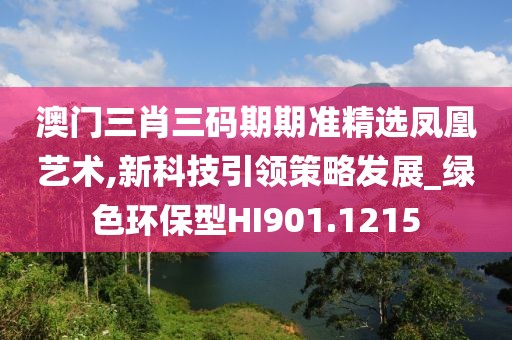 澳门三肖三码期期准精选凤凰艺术,新科技引领策略发展_绿色环保型HI901.1215