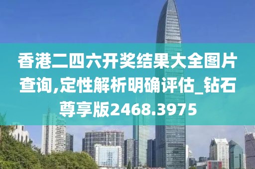 香港二四六开奖结果大全图片查询,定性解析明确评估_钻石尊享版2468.3975