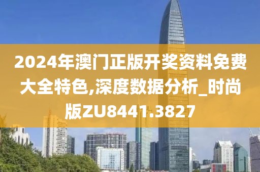 2024年澳门正版开奖资料免费大全特色,深度数据分析_时尚版ZU8441.3827