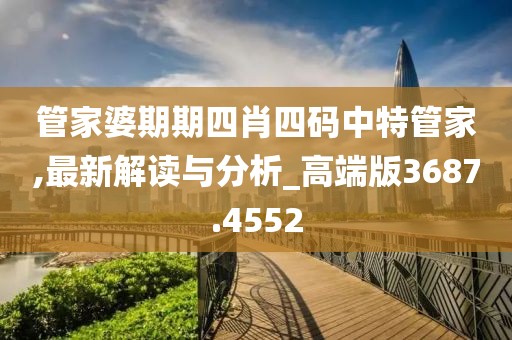 管家婆期期四肖四码中特管家,最新解读与分析_高端版3687.4552