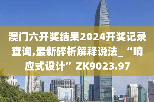 澳门六开奖结果2024开奖记录查询,最新碎析解释说法_“响应式设计”ZK9023.97