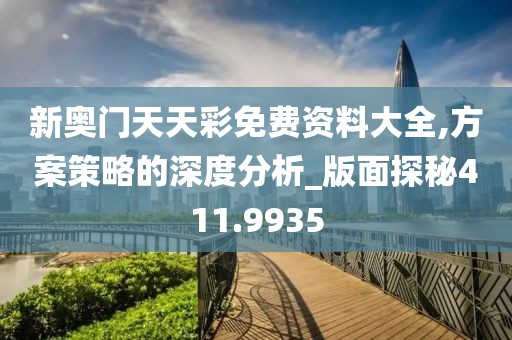 新奥门天天彩免费资料大全,方案策略的深度分析_版面探秘411.9935