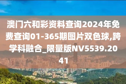 澳门六和彩资料查询2024年免费查询01-365期图片双色球,跨学科融合_限量版NV5539.2041