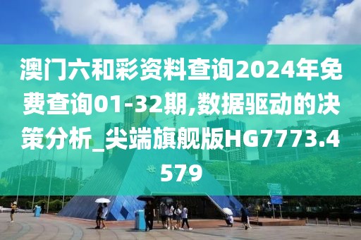 澳门六和彩资料查询2024年免费查询01-32期,数据驱动的决策分析_尖端旗舰版HG7773.4579