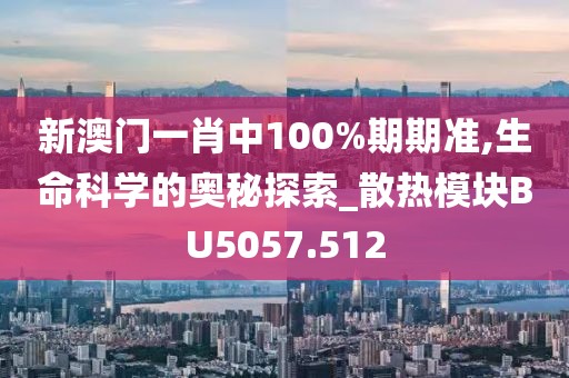 新澳门一肖中100%期期准,生命科学的奥秘探索_散热模块BU5057.512