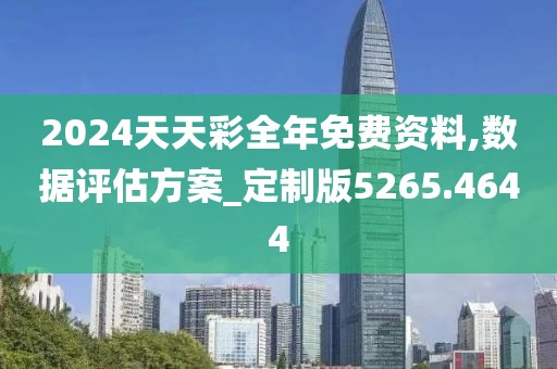 2024天天彩全年免费资料,数据评估方案_定制版5265.4644