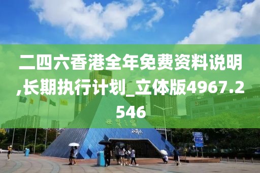 二四六香港全年免费资料说明,长期执行计划_立体版4967.2546