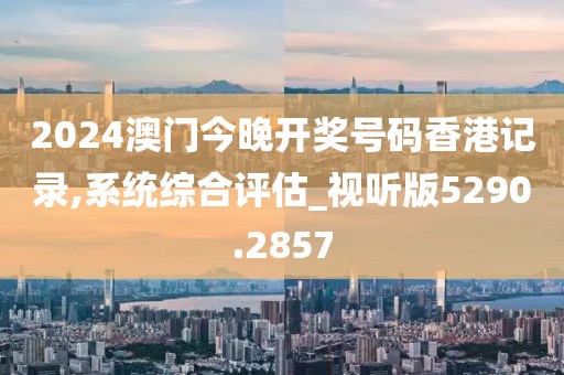 2024澳门今晚开奖号码香港记录,系统综合评估_视听版5290.2857