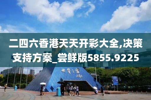 二四六香港天天开彩大全,决策支持方案_尝鲜版5855.9225