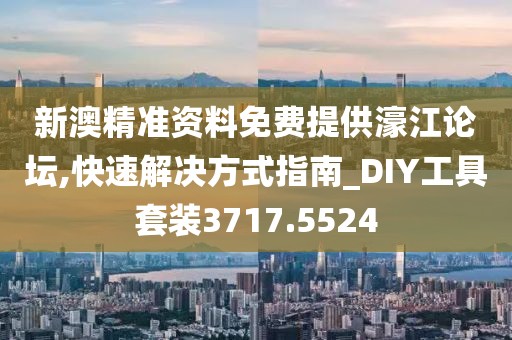 新澳精准资料免费提供濠江论坛,快速解决方式指南_DIY工具套装3717.5524
