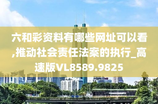 六和彩资料有哪些网址可以看,推动社会责任法案的执行_高速版VL8589.9825