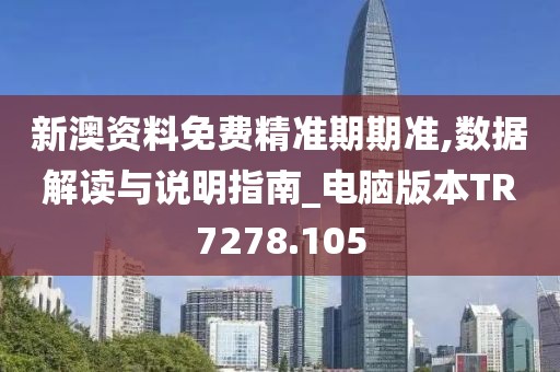 新澳资料免费精准期期准,数据解读与说明指南_电脑版本TR7278.105