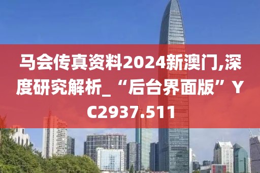 马会传真资料2024新澳门,深度研究解析_“后台界面版”YC2937.511