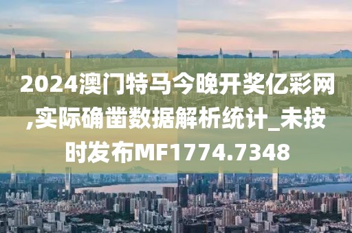 2024澳门特马今晚开奖亿彩网,实际确凿数据解析统计_未按时发布MF1774.7348