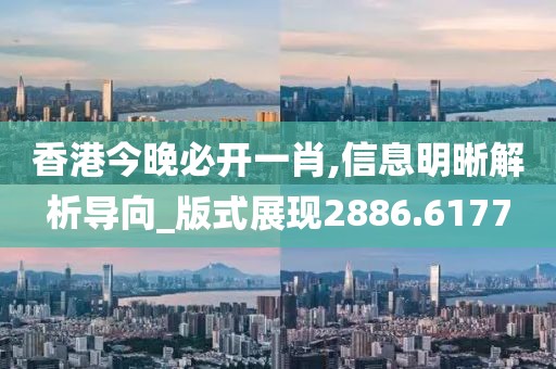 香港今晚必开一肖,信息明晰解析导向_版式展现2886.6177