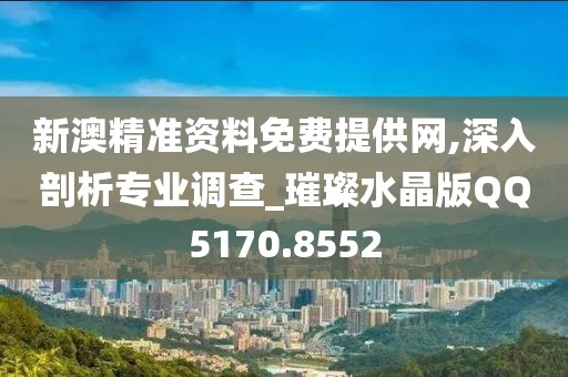 新澳精准资料免费提供网,深入剖析专业调查_璀璨水晶版QQ5170.8552