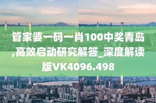 管家婆一码一肖100中奖青岛,高效启动研究解答_深度解读版VK4096.498