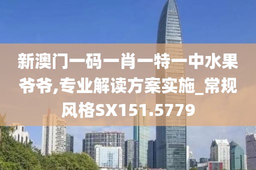 新澳门一码一肖一特一中水果爷爷,专业解读方案实施_常规风格SX151.5779