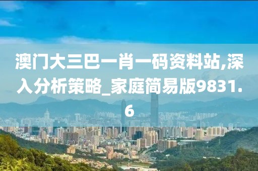 澳门大三巴一肖一码资料站,深入分析策略_家庭简易版9831.6