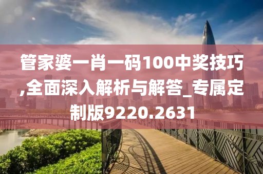 管家婆一肖一码100中奖技巧,全面深入解析与解答_专属定制版9220.2631