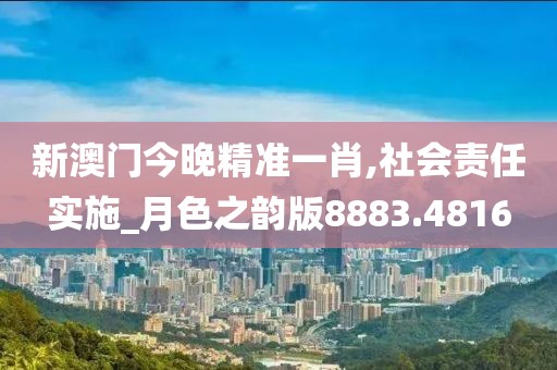 新澳门今晚精准一肖,社会责任实施_月色之韵版8883.4816