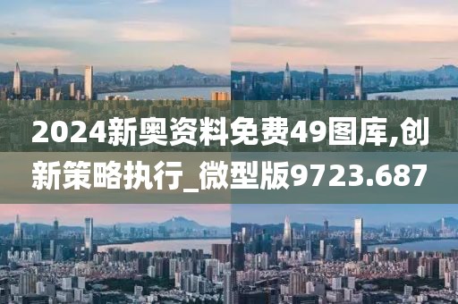 2024新奥资料免费49图库,创新策略执行_微型版9723.687