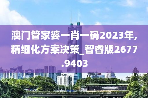 澳门管家婆一肖一码2023年,精细化方案决策_智睿版2677.9403