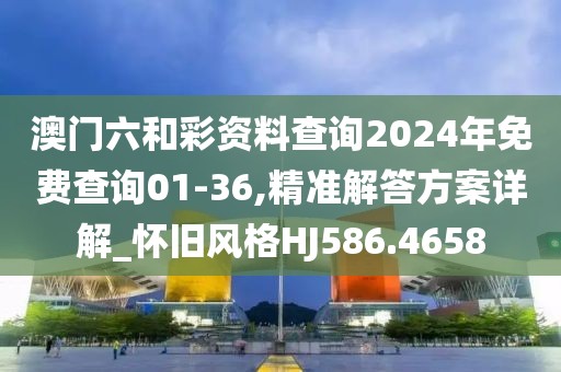 澳门六和彩资料查询2024年免费查询01-36,精准解答方案详解_怀旧风格HJ586.4658