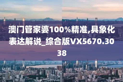 澳门管家婆100%精准,具象化表达解说_综合版VX5670.3038