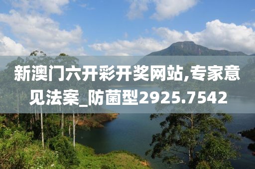 新澳门六开彩开奖网站,专家意见法案_防菌型2925.7542